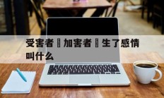 受害者對加害者產生了感情叫什么(受害者对加害者产生了感情叫什么效应)