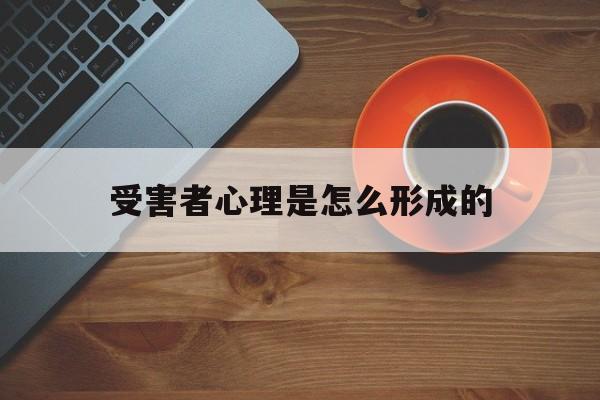 受害者心理是怎么形成的(受害者心态在心理学中叫什么)