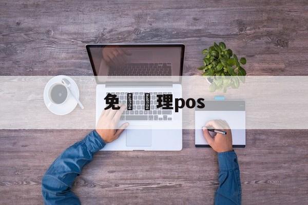 免費辦理pos(中国十大pos正规品牌)